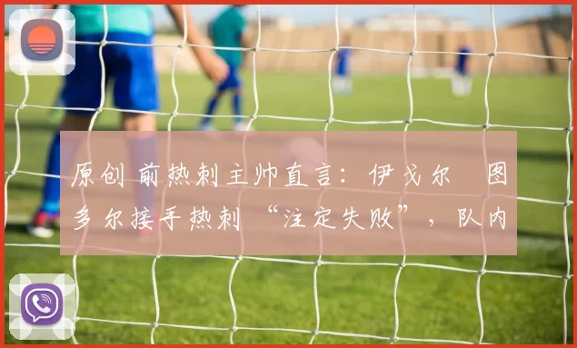 原创 前热刺主帅直言：伊戈尔・图多尔接手热刺 “注定失败”，队内氛围 “ toxic 至极”