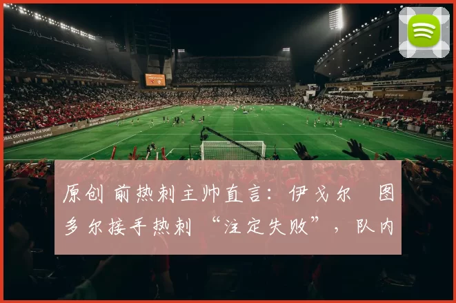 原创 前热刺主帅直言：伊戈尔・图多尔接手热刺 “注定失败”，队内氛围 “ toxic 至极”