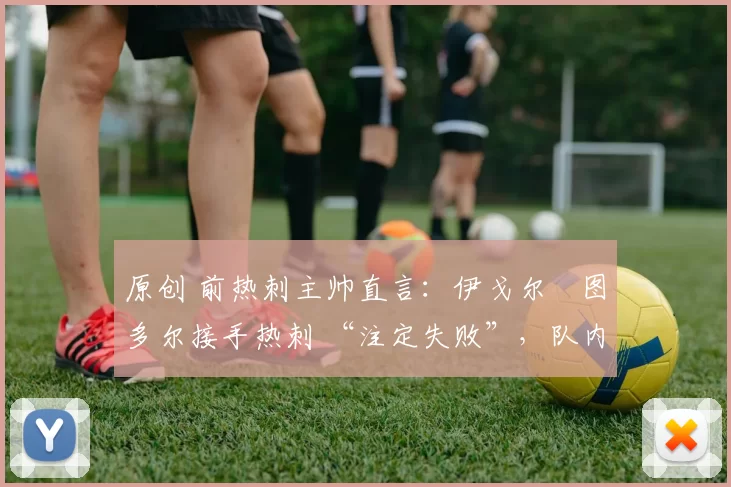 原创 前热刺主帅直言:伊戈尔・图多尔接手热刺 “注定失败”,队内氛围 “ toxic 至极”