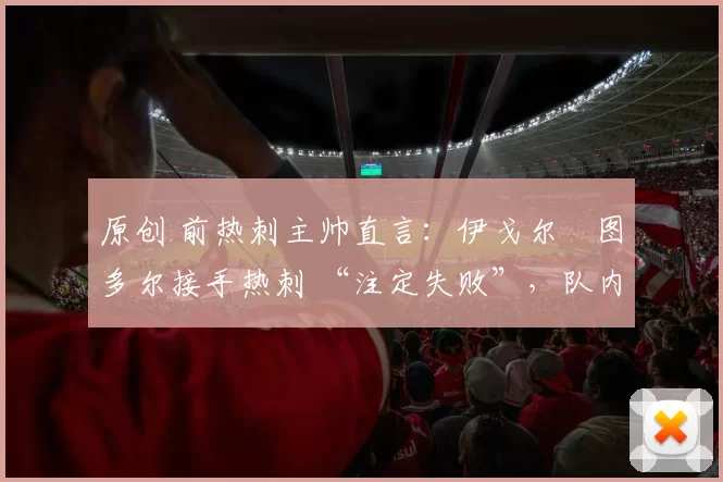 原创 前热刺主帅直言：伊戈尔・图多尔接手热刺 “注定失败”，队内氛围 “ toxic 至极”