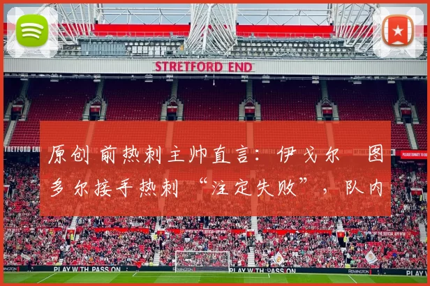 原创 前热刺主帅直言:伊戈尔・图多尔接手热刺 “注定失败”,队内氛围 “ toxic 至极”