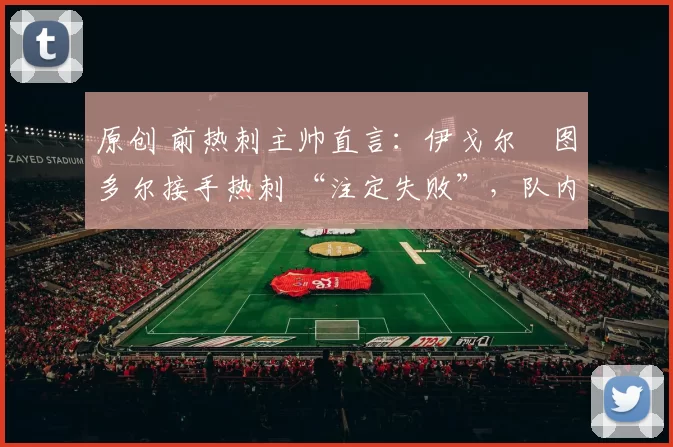 原创 前热刺主帅直言：伊戈尔・图多尔接手热刺 “注定失败”，队内氛围 “ toxic 至极”