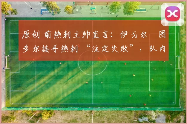 原创 前热刺主帅直言：伊戈尔・图多尔接手热刺 “注定失败”，队内氛围 “ toxic 至极”