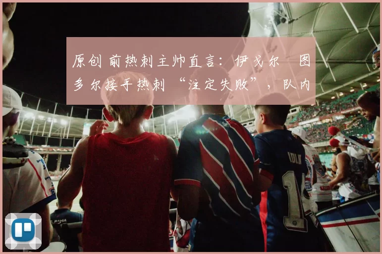 原创 前热刺主帅直言:伊戈尔・图多尔接手热刺 “注定失败”,队内氛围 “ toxic 至极”