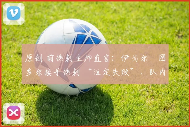 原创 前热刺主帅直言：伊戈尔・图多尔接手热刺 “注定失败”，队内氛围 “ toxic 至极”