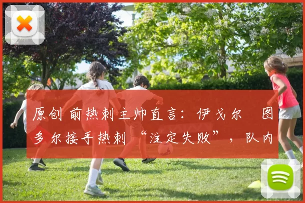 原创 前热刺主帅直言：伊戈尔・图多尔接手热刺 “注定失败”，队内氛围 “ toxic 至极”