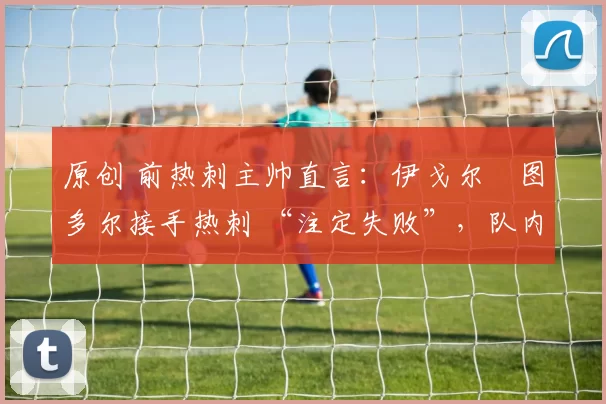 原创 前热刺主帅直言：伊戈尔・图多尔接手热刺 “注定失败”，队内氛围 “ toxic 至极”