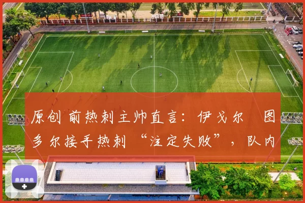 原创 前热刺主帅直言：伊戈尔・图多尔接手热刺 “注定失败”，队内氛围 “ toxic 至极”