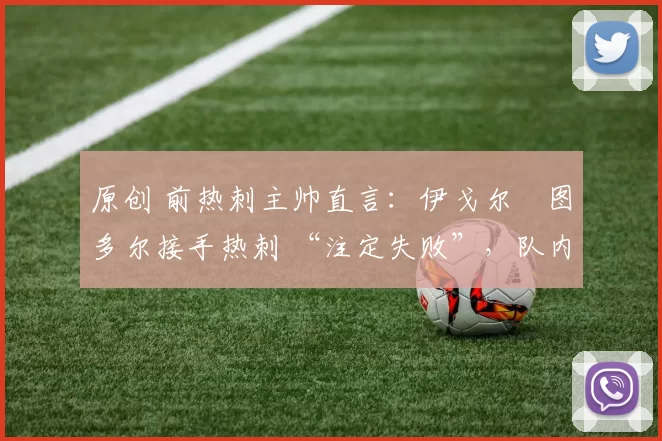 原创 前热刺主帅直言：伊戈尔・图多尔接手热刺 “注定失败”，队内氛围 “ toxic 至极”