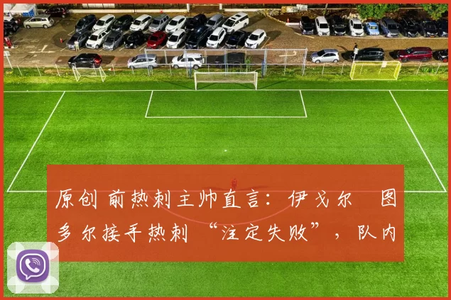 原创 前热刺主帅直言:伊戈尔・图多尔接手热刺 “注定失败”,队内氛围 “ toxic 至极”