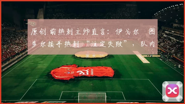 原创 前热刺主帅直言：伊戈尔・图多尔接手热刺 “注定失败”，队内氛围 “ toxic 至极”