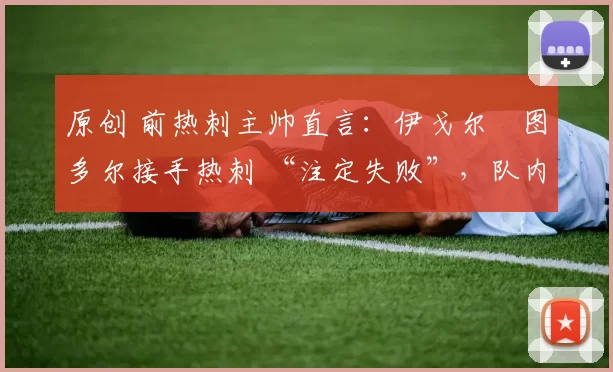 原创 前热刺主帅直言:伊戈尔・图多尔接手热刺 “注定失败”,队内氛围 “ toxic 至极”