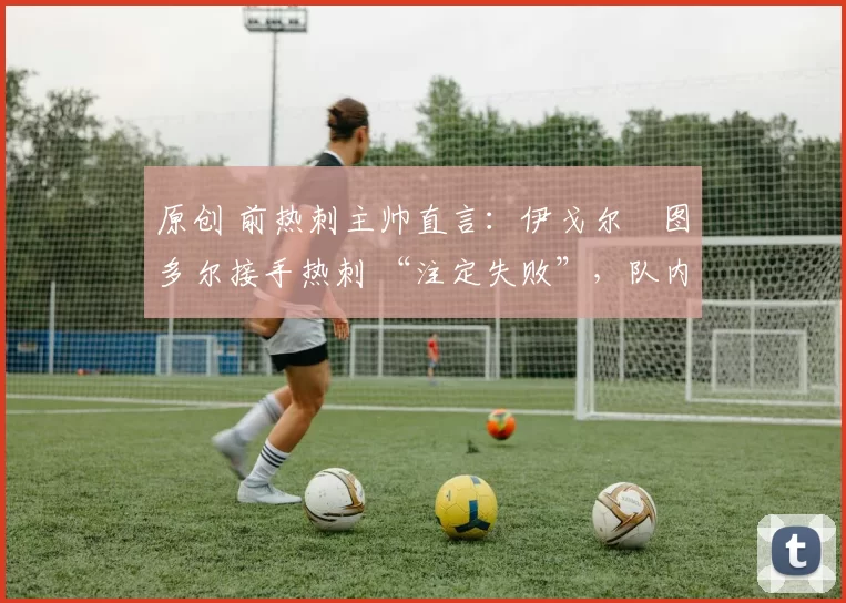 原创 前热刺主帅直言:伊戈尔・图多尔接手热刺 “注定失败”,队内氛围 “ toxic 至极”