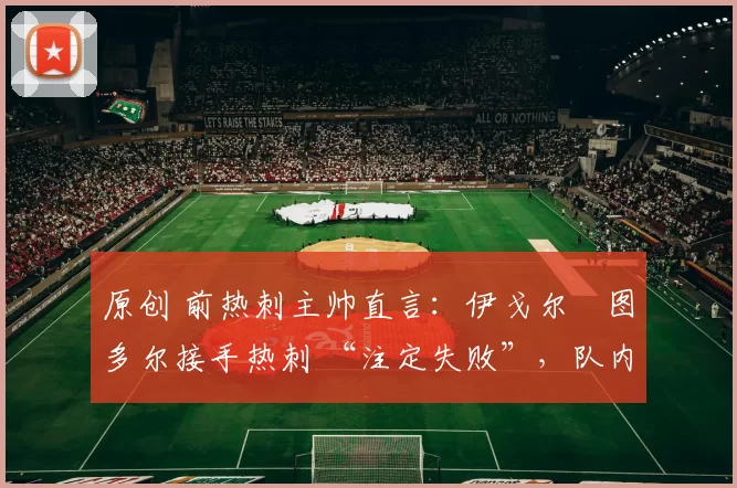 原创 前热刺主帅直言:伊戈尔・图多尔接手热刺 “注定失败”,队内氛围 “ toxic 至极”