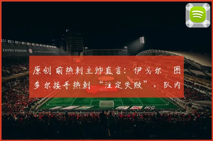 原创 前热刺主帅直言：伊戈尔・图多尔接手热刺 “注定失败”，队内氛围 “ toxic 至极”