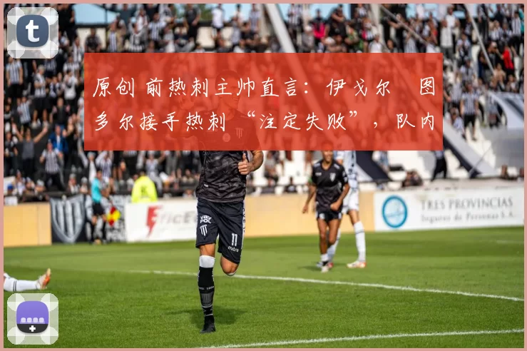 原创 前热刺主帅直言：伊戈尔・图多尔接手热刺 “注定失败”，队内氛围 “ toxic 至极”