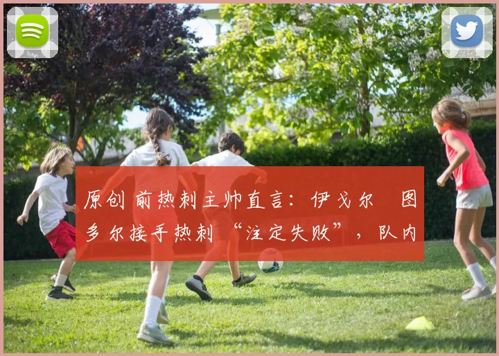 原创 前热刺主帅直言：伊戈尔・图多尔接手热刺 “注定失败”，队内氛围 “ toxic 至极”