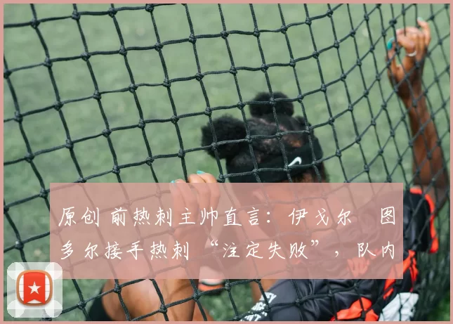 原创 前热刺主帅直言：伊戈尔・图多尔接手热刺 “注定失败”，队内氛围 “ toxic 至极”