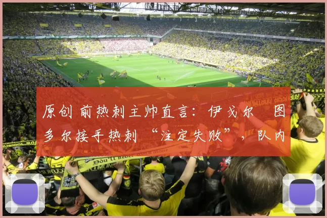 原创 前热刺主帅直言：伊戈尔・图多尔接手热刺 “注定失败”，队内氛围 “ toxic 至极”