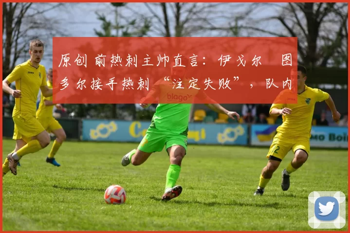 原创 前热刺主帅直言:伊戈尔・图多尔接手热刺 “注定失败”,队内氛围 “ toxic 至极”