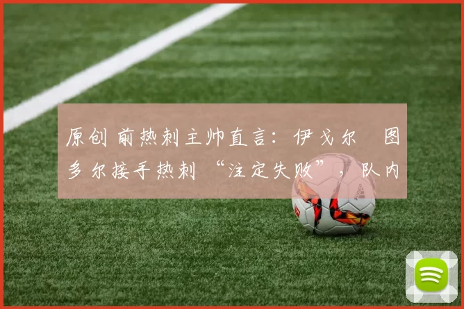 原创 前热刺主帅直言：伊戈尔・图多尔接手热刺 “注定失败”，队内氛围 “ toxic 至极”