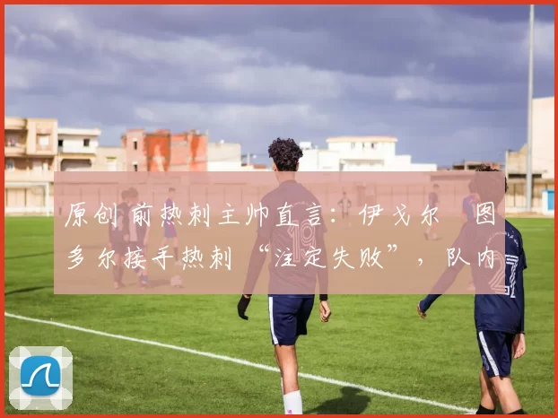 原创 前热刺主帅直言:伊戈尔・图多尔接手热刺 “注定失败”,队内氛围 “ toxic 至极”