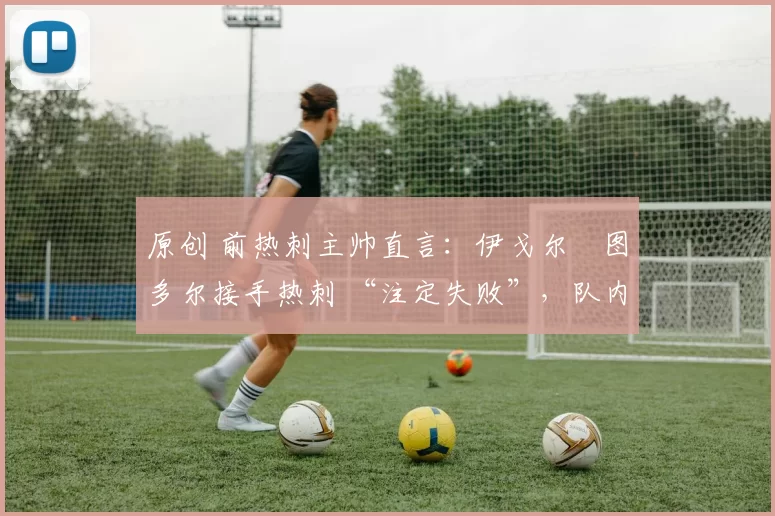 原创 前热刺主帅直言：伊戈尔・图多尔接手热刺 “注定失败”，队内氛围 “ toxic 至极”