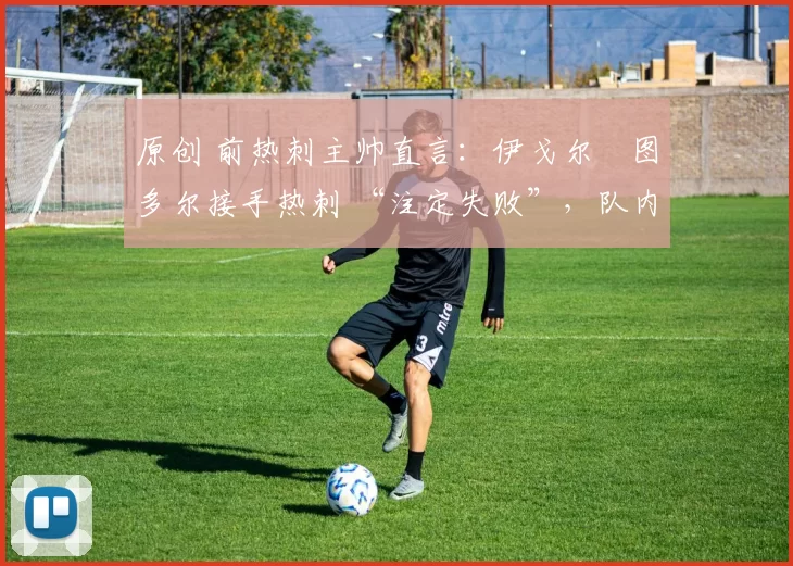 原创 前热刺主帅直言:伊戈尔・图多尔接手热刺 “注定失败”,队内氛围 “ toxic 至极”