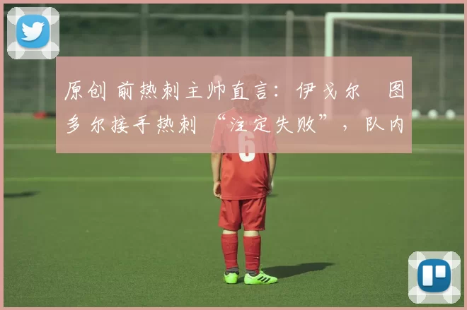 原创 前热刺主帅直言：伊戈尔・图多尔接手热刺 “注定失败”，队内氛围 “ toxic 至极”