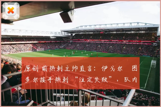 原创 前热刺主帅直言:伊戈尔・图多尔接手热刺 “注定失败”,队内氛围 “ toxic 至极”