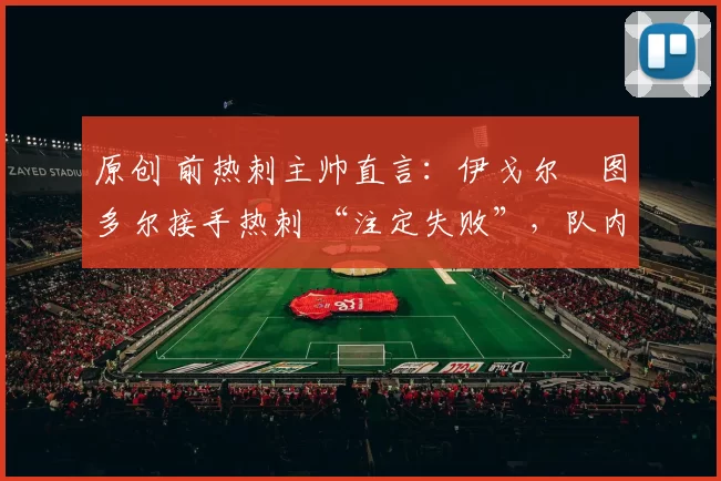 原创 前热刺主帅直言：伊戈尔・图多尔接手热刺 “注定失败”，队内氛围 “ toxic 至极”