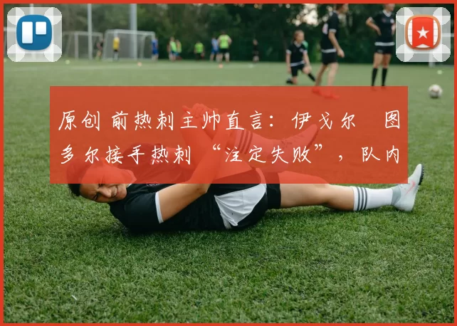原创 前热刺主帅直言:伊戈尔・图多尔接手热刺 “注定失败”,队内氛围 “ toxic 至极”