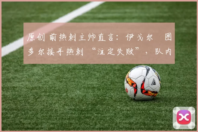 原创 前热刺主帅直言:伊戈尔・图多尔接手热刺 “注定失败”,队内氛围 “ toxic 至极”