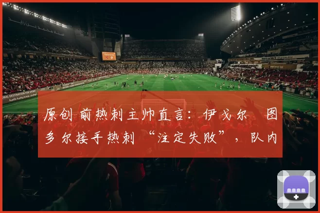 原创 前热刺主帅直言：伊戈尔・图多尔接手热刺 “注定失败”，队内氛围 “ toxic 至极”