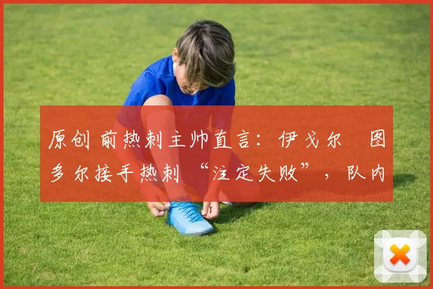 原创 前热刺主帅直言：伊戈尔・图多尔接手热刺 “注定失败”，队内氛围 “ toxic 至极”