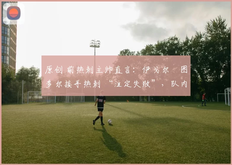 原创 前热刺主帅直言:伊戈尔・图多尔接手热刺 “注定失败”,队内氛围 “ toxic 至极”