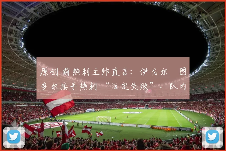 原创 前热刺主帅直言:伊戈尔・图多尔接手热刺 “注定失败”,队内氛围 “ toxic 至极”