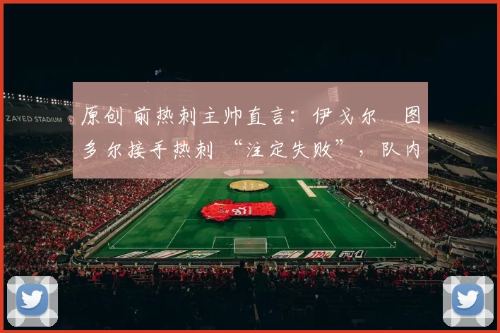 原创 前热刺主帅直言：伊戈尔・图多尔接手热刺 “注定失败”，队内氛围 “ toxic 至极”