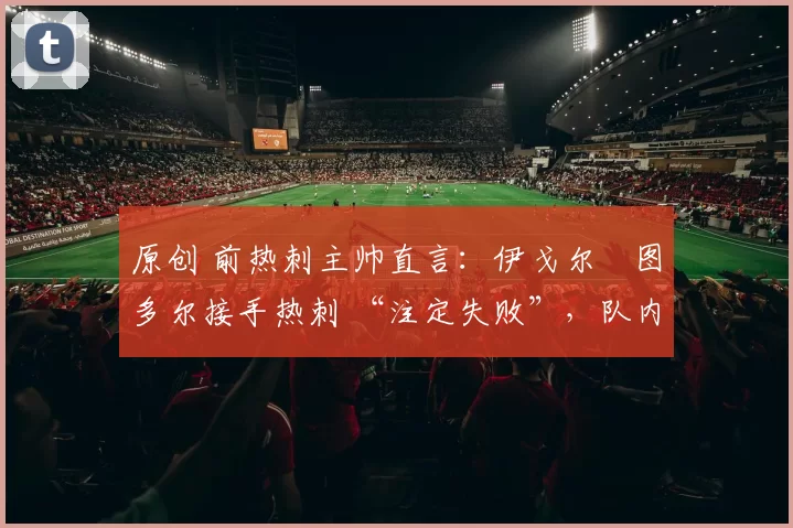 原创 前热刺主帅直言:伊戈尔・图多尔接手热刺 “注定失败”,队内氛围 “ toxic 至极”