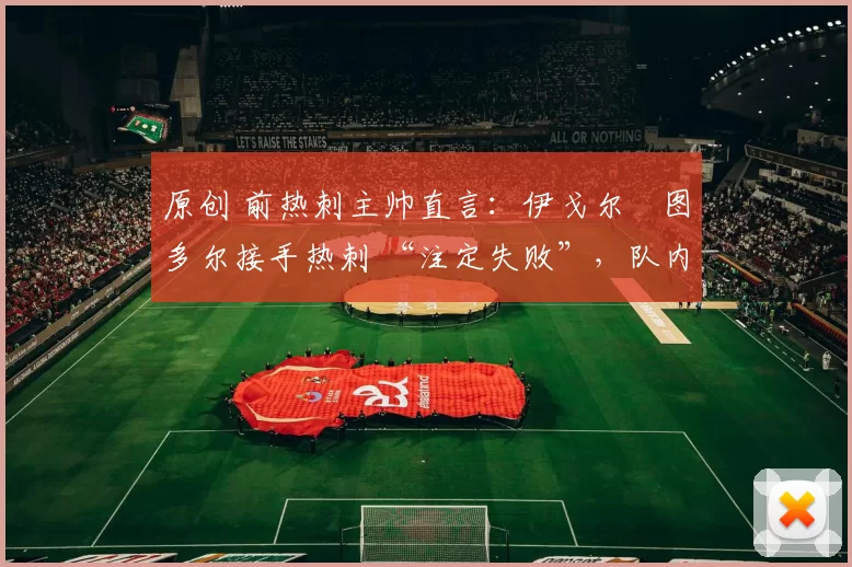 原创 前热刺主帅直言：伊戈尔・图多尔接手热刺 “注定失败”，队内氛围 “ toxic 至极”