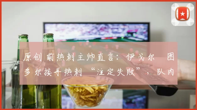 原创 前热刺主帅直言：伊戈尔・图多尔接手热刺 “注定失败”，队内氛围 “ toxic 至极”