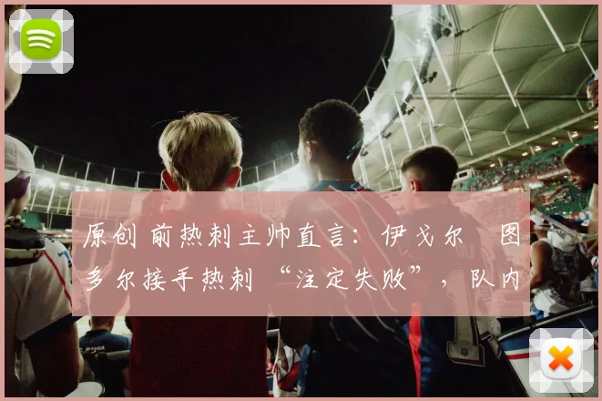 原创 前热刺主帅直言:伊戈尔・图多尔接手热刺 “注定失败”,队内氛围 “ toxic 至极”