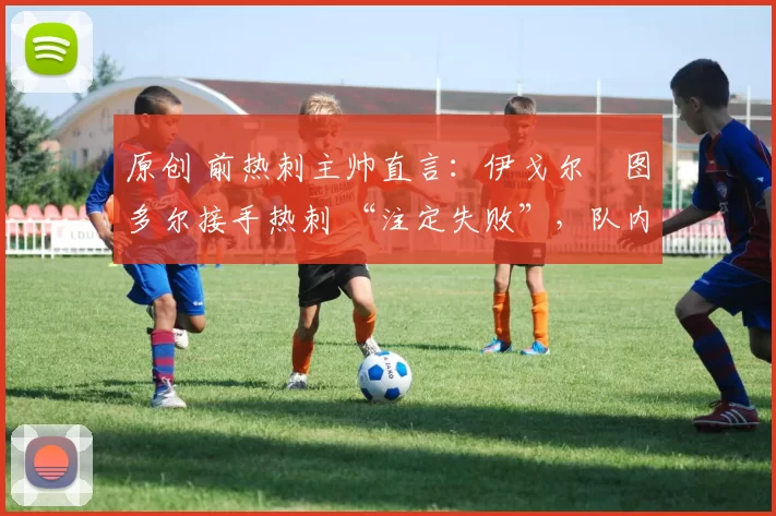 原创 前热刺主帅直言:伊戈尔・图多尔接手热刺 “注定失败”,队内氛围 “ toxic 至极”