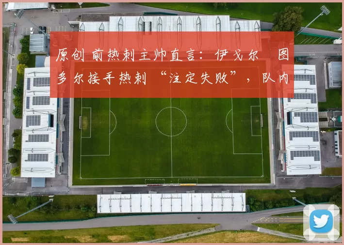 原创 前热刺主帅直言：伊戈尔・图多尔接手热刺 “注定失败”，队内氛围 “ toxic 至极”