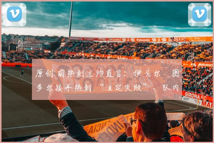 原创 前热刺主帅直言：伊戈尔・图多尔接手热刺 “注定失败”，队内氛围 “ toxic 至极”