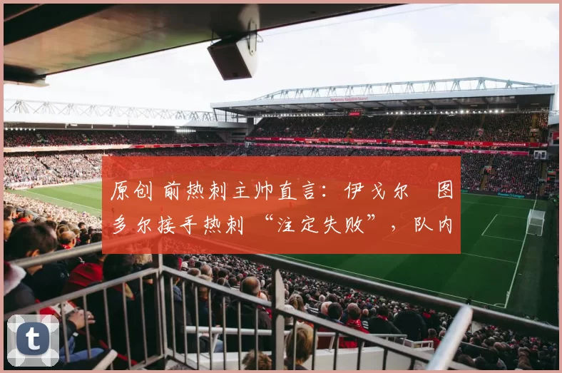 原创 前热刺主帅直言:伊戈尔・图多尔接手热刺 “注定失败”,队内氛围 “ toxic 至极”