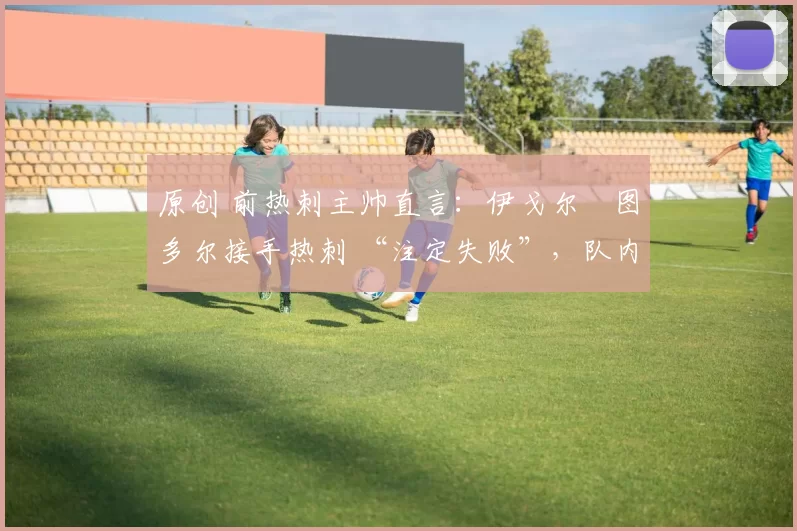 原创 前热刺主帅直言:伊戈尔・图多尔接手热刺 “注定失败”,队内氛围 “ toxic 至极”