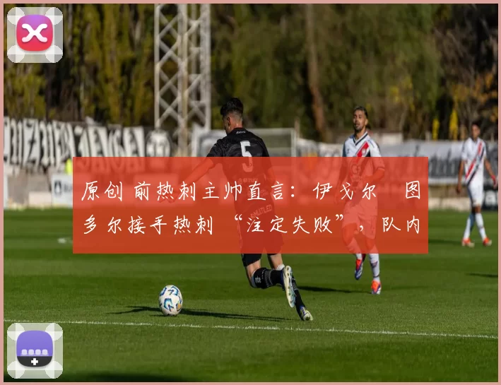 原创 前热刺主帅直言:伊戈尔・图多尔接手热刺 “注定失败”,队内氛围 “ toxic 至极”