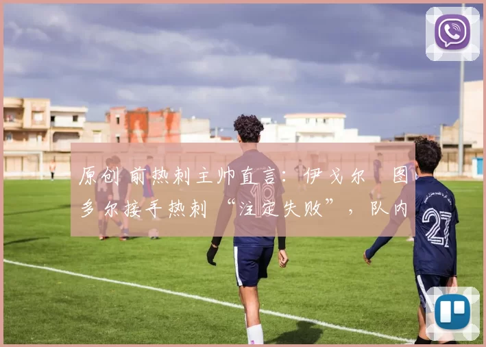 原创 前热刺主帅直言：伊戈尔・图多尔接手热刺 “注定失败”，队内氛围 “ toxic 至极”