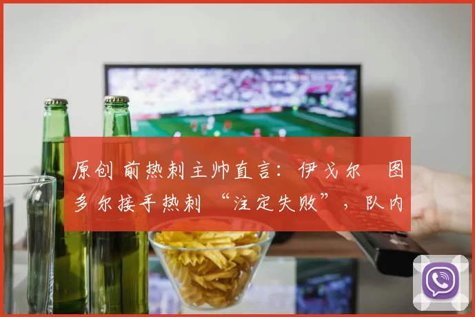 原创 前热刺主帅直言:伊戈尔・图多尔接手热刺 “注定失败”,队内氛围 “ toxic 至极”